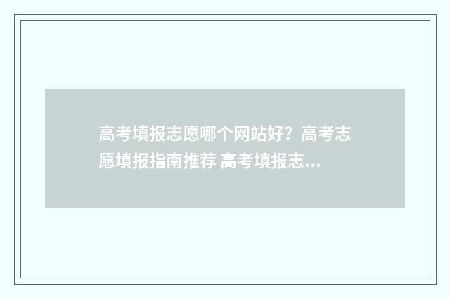 高考填报志愿哪个网站好？高考志愿填报指南推荐 高考填报志愿哪个老师好