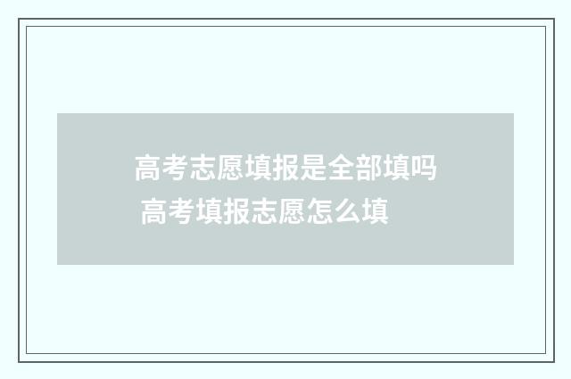高考志愿填报是全部填吗 高考填报志愿怎么填