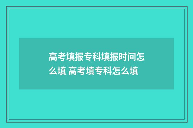 高考填报专科填报时间怎么填 高考填专科怎么填