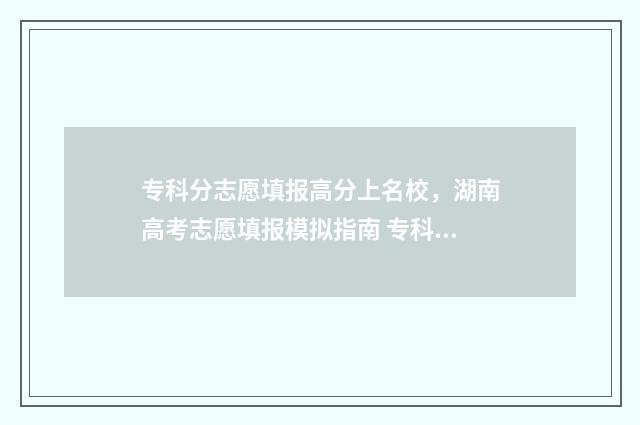 专科分志愿填报高分上名校，湖南高考志愿填报模拟指南 专科的志愿填报