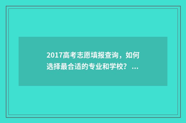 2017高考志愿填报查询，如何选择最合适的专业和学校？ 2017高考志愿填报: 最易陷入的四大误区