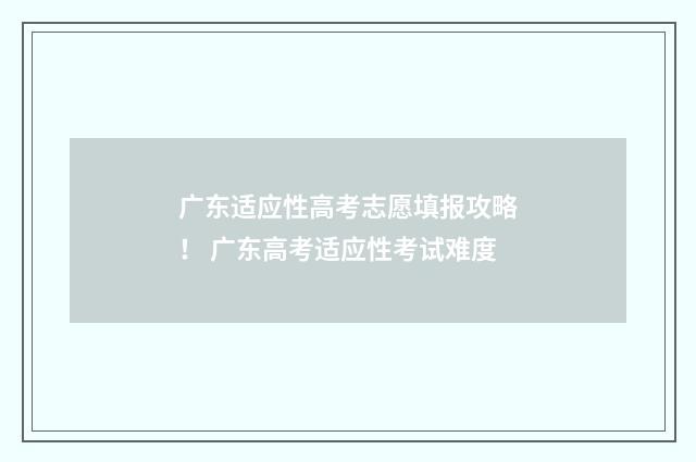广东适应性高考志愿填报攻略！ 广东高考适应性考试难度