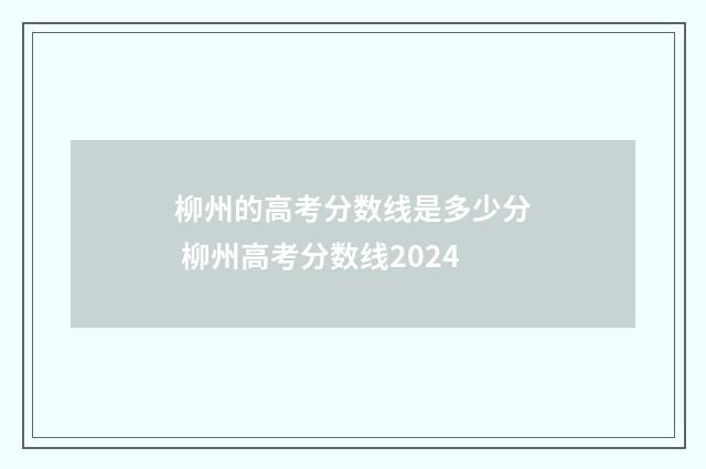 柳州的高考分数线是多少分 柳州高考分数线2024