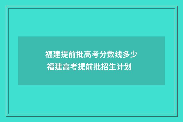 福建提前批高考分数线多少 福建高考提前批招生计划