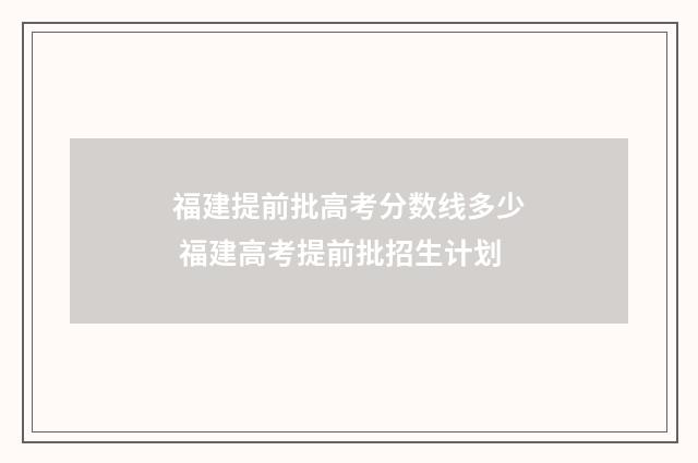 福建提前批高考分数线多少 福建高考提前批招生计划