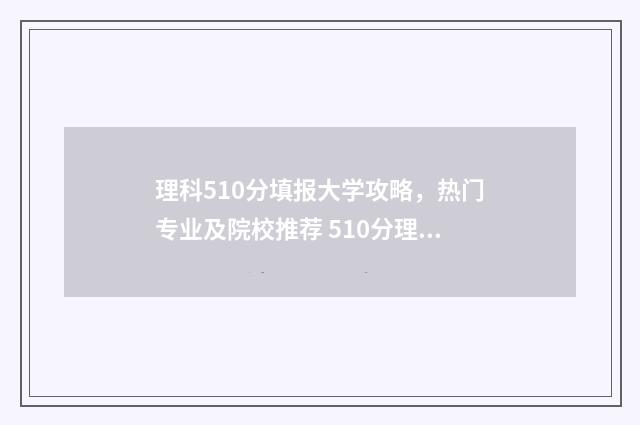 理科510分填报大学攻略，热门专业及院校推荐 510分理科排名多少