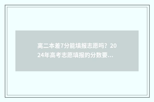 离二本差7分能填报志愿吗？2024年高考志愿填报的分数要求 离二本差7分能录取吗