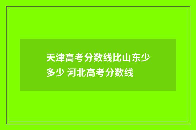 天津高考分数线比山东少多少 河北高考分数线