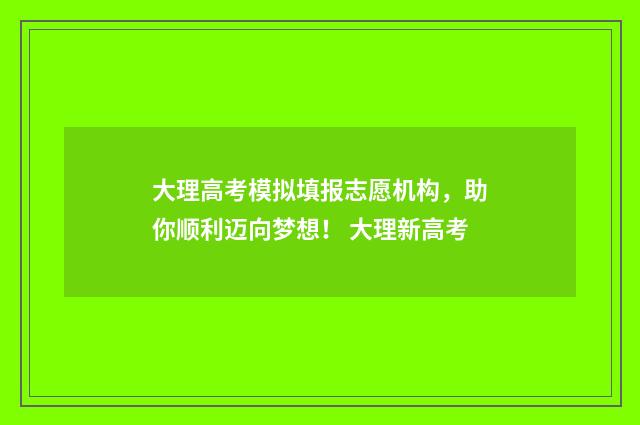 大理高考模拟填报志愿机构，助你顺利迈向梦想！ 大理新高考