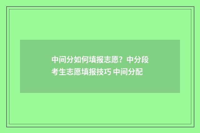 中间分如何填报志愿？中分段考生志愿填报技巧 中间分配