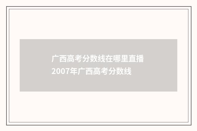 广西高考分数线在哪里直播 2007年广西高考分数线