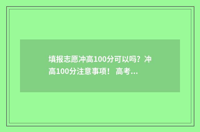 填报志愿冲高100分可以吗？冲高100分注意事项！ 高考报志愿冲一冲冲到多少