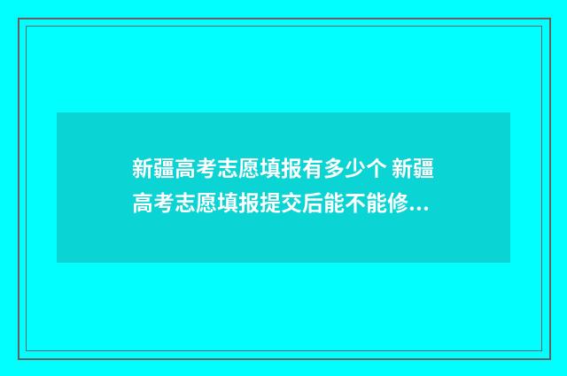 新疆高考志愿填报有多少个 新疆高考志愿填报提交后能不能修改