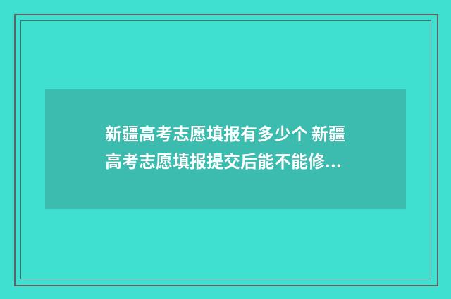 新疆高考志愿填报有多少个 新疆高考志愿填报提交后能不能修改