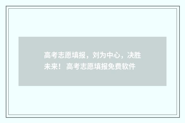 高考志愿填报，刘为中心，决胜未来！ 高考志愿填报免费软件