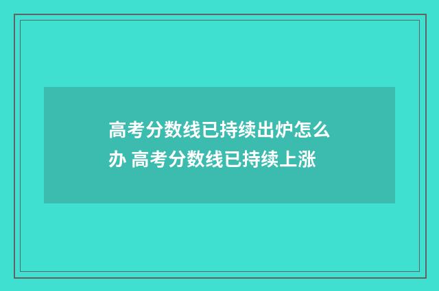 高考分数线已持续出炉怎么办 高考分数线已持续上涨