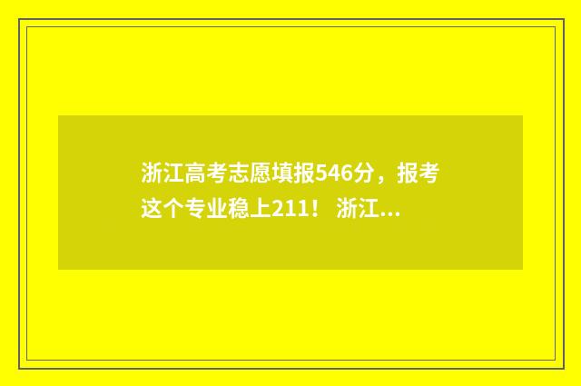 浙江高考志愿填报546分，报考这个专业稳上211！ 浙江高考志愿填报操作演示视频