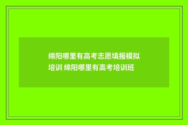 绵阳哪里有高考志愿填报模拟培训 绵阳哪里有高考培训班