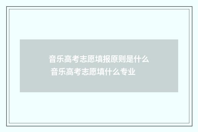 音乐高考志愿填报原则是什么 音乐高考志愿填什么专业