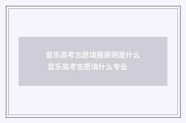 音乐高考志愿填报原则是什么 音乐高考志愿填什么专业