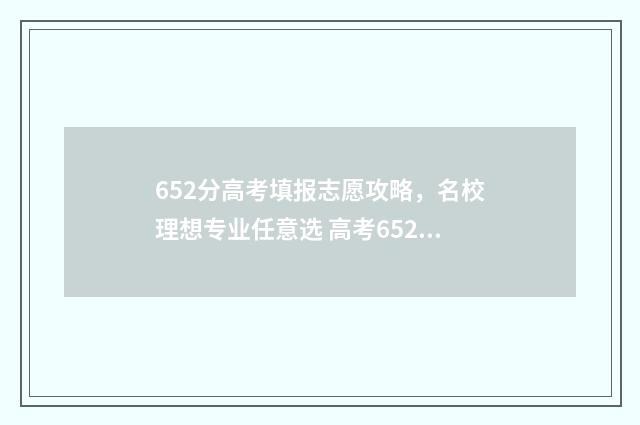 652分高考填报志愿攻略，名校理想专业任意选 高考652分什么概念