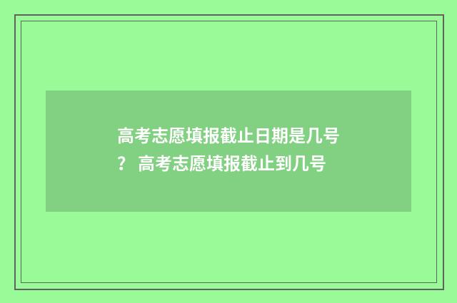 高考志愿填报截止日期是几号？ 高考志愿填报截止到几号