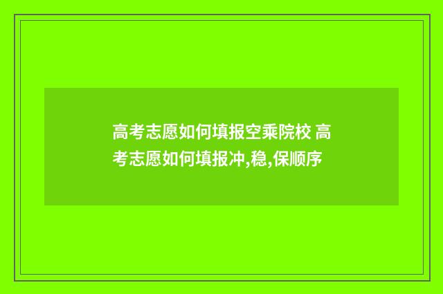 高考志愿如何填报空乘院校 高考志愿如何填报冲,稳,保顺序