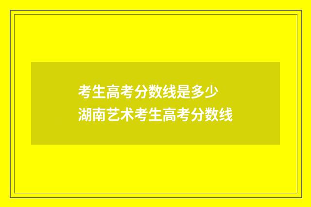 考生高考分数线是多少 湖南艺术考生高考分数线