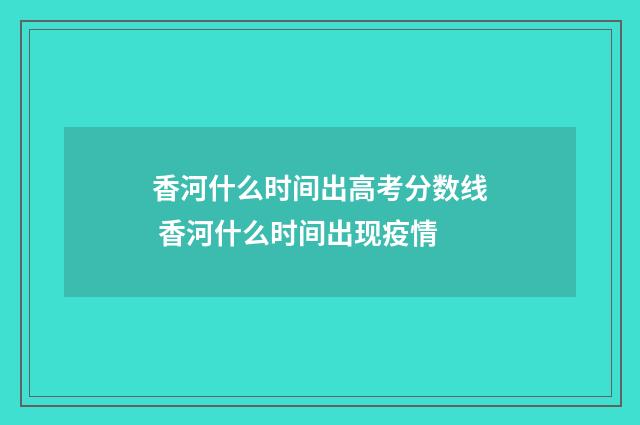 香河什么时间出高考分数线 香河什么时间出现疫情