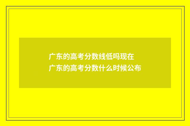 广东的高考分数线低吗现在 广东的高考分数什么时候公布