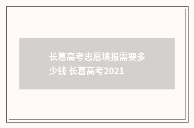 长葛高考志愿填报需要多少钱 长葛高考2021