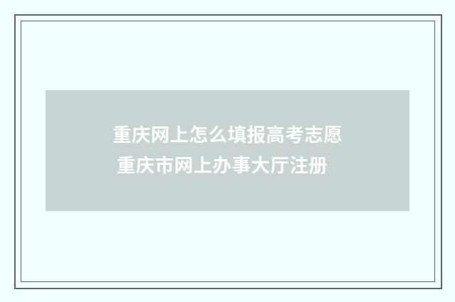 重庆网上怎么填报高考志愿 重庆市网上办事大厅注册
