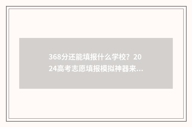 368分还能填报什么学校？2024高考志愿填报模拟神器来啦！ 考366分能填哪些学校