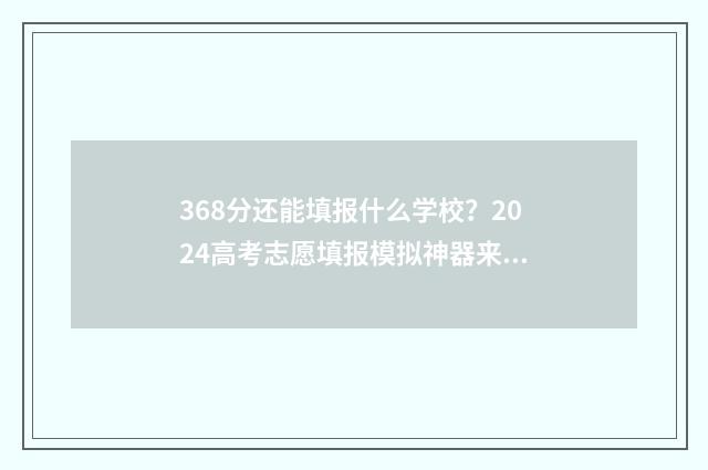 368分还能填报什么学校？2024高考志愿填报模拟神器来啦！ 考366分能填哪些学校