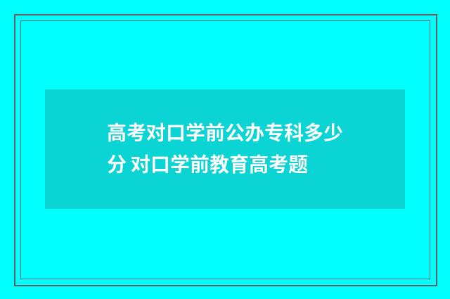 高考对口学前公办专科多少分 对口学前教育高考题