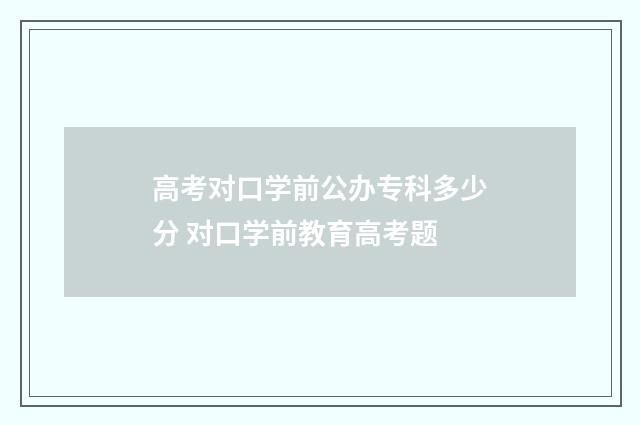 高考对口学前公办专科多少分 对口学前教育高考题