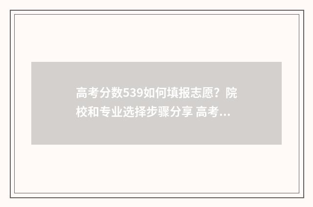高考分数539如何填报志愿？院校和专业选择步骤分享 高考分数563