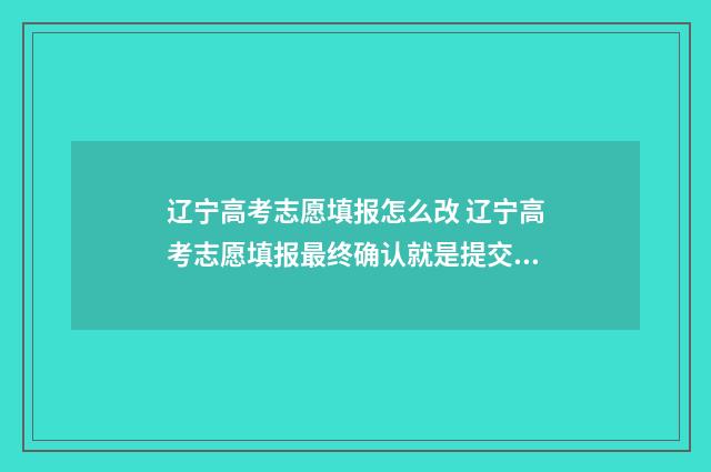 辽宁高考志愿填报怎么改 辽宁高考志愿填报最终确认就是提交吗