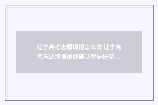 辽宁高考志愿填报怎么改 辽宁高考志愿填报最终确认就是提交吗