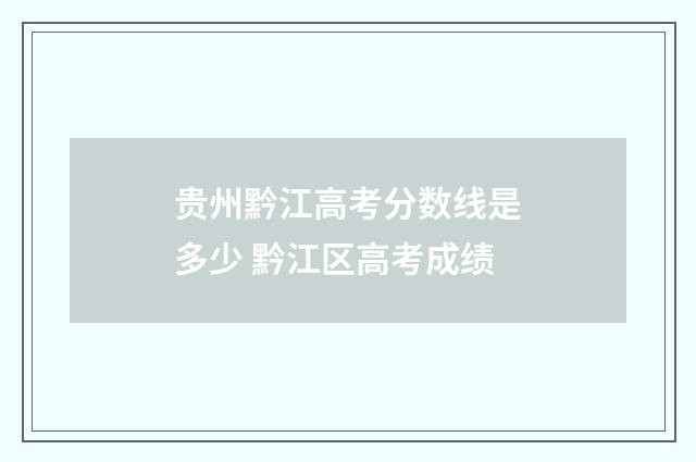 贵州黔江高考分数线是多少 黔江区高考成绩