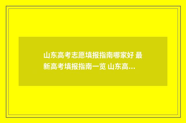 山东高考志愿填报指南哪家好 最新高考填报指南一览 山东高考志愿填报方式