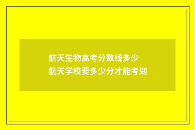 航天生物高考分数线多少 航天学校要多少分才能考到
