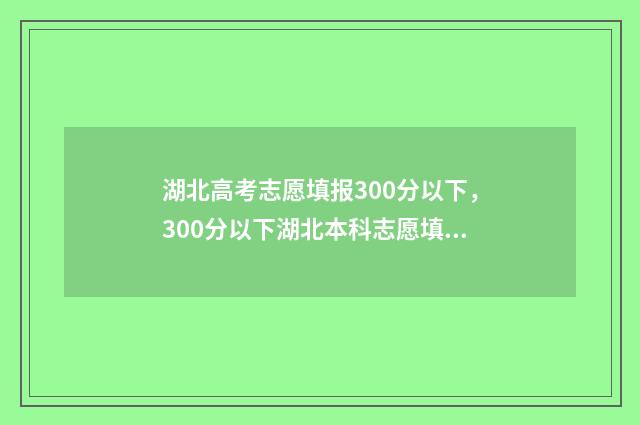 湖北高考志愿填报300分以下，300分以下湖北本科志愿填报指南 湖北高考志愿填报模拟演练