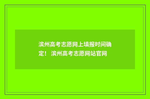 滨州高考志愿网上填报时间确定！ 滨州高考志愿网站官网