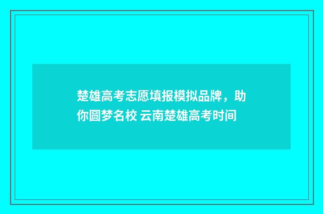 楚雄高考志愿填报模拟品牌，助你圆梦名校 云南楚雄高考时间