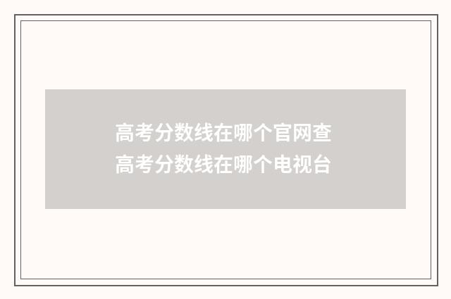 高考分数线在哪个官网查 高考分数线在哪个电视台