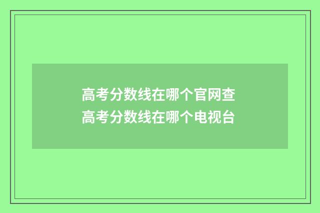 高考分数线在哪个官网查 高考分数线在哪个电视台