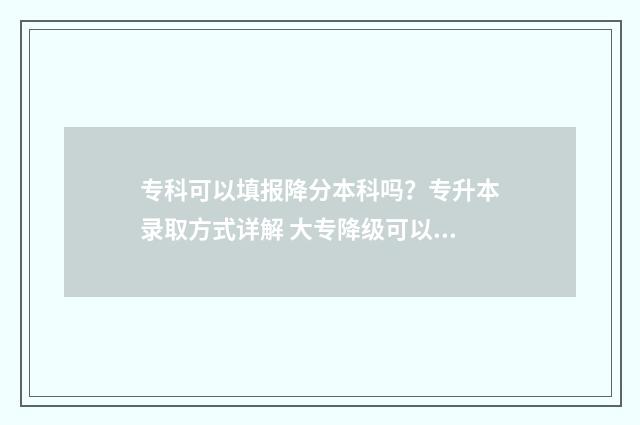 专科可以填报降分本科吗？专升本录取方式详解 大专降级可以专升本么