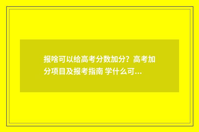报啥可以给高考分数加分？高考加分项目及报考指南 学什么可以给高考加分