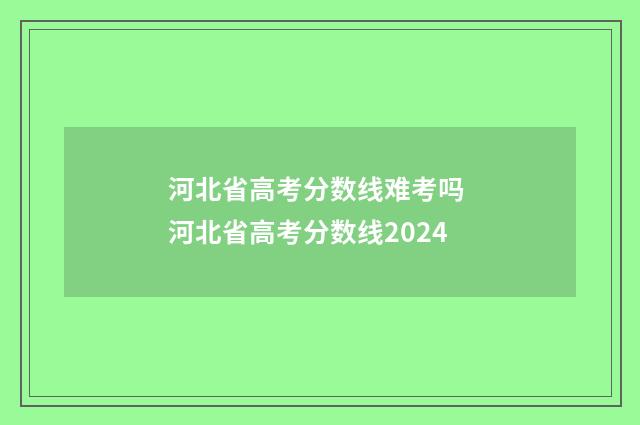 河北省高考分数线难考吗 河北省高考分数线2024
